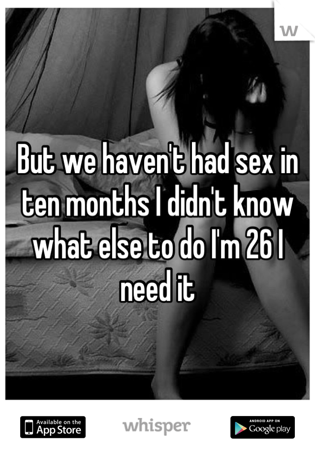 But we haven't had sex in ten months I didn't know what else to do I'm 26 I need it