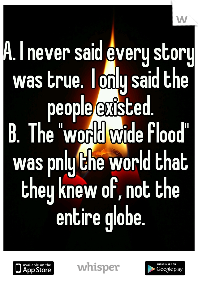 A. I never said every story was true.  I only said the people existed.
B.  The "world wide flood" was pnly the world that they knew of, not the entire globe.