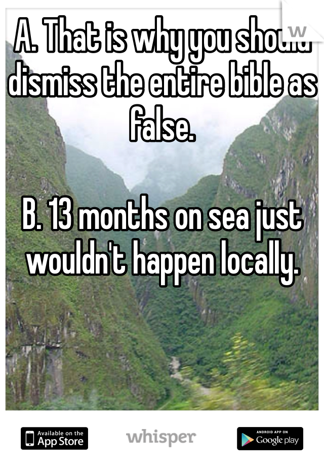 A. That is why you should dismiss the entire bible as false.

B. 13 months on sea just wouldn't happen locally. 
