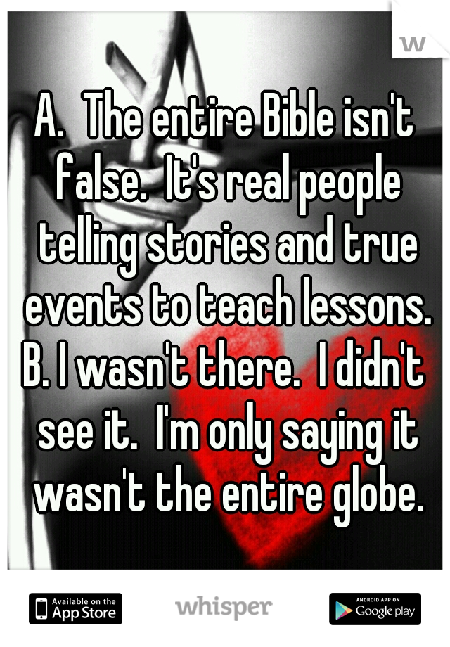A.  The entire Bible isn't false.  It's real people telling stories and true events to teach lessons.
B. I wasn't there.  I didn't see it.  I'm only saying it wasn't the entire globe.