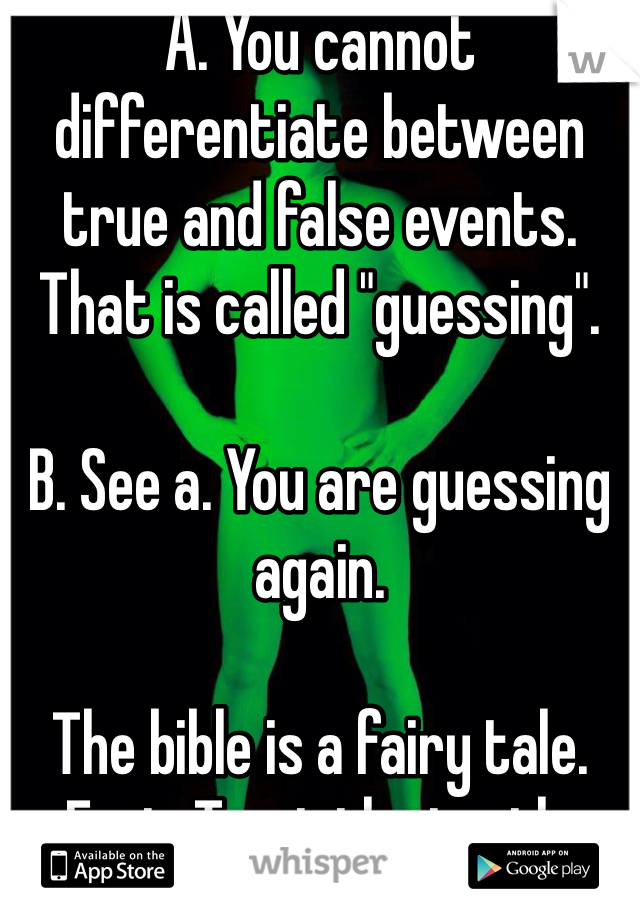 A. You cannot differentiate between true and false events. That is called "guessing".

B. See a. You are guessing again.

The bible is a fairy tale. Fact. Trust the truth. 