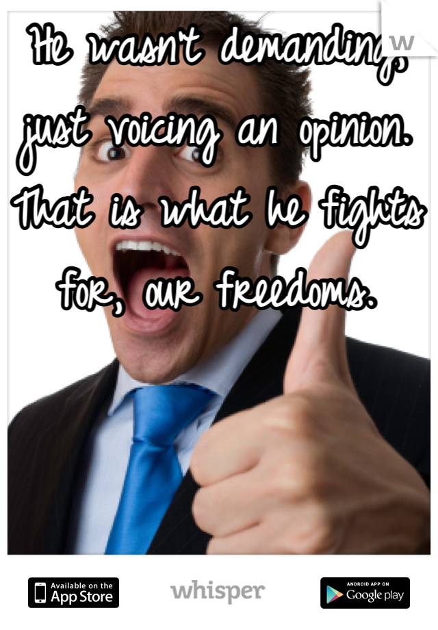 He wasn't demanding, just voicing an opinion.  That is what he fights for, our freedoms.