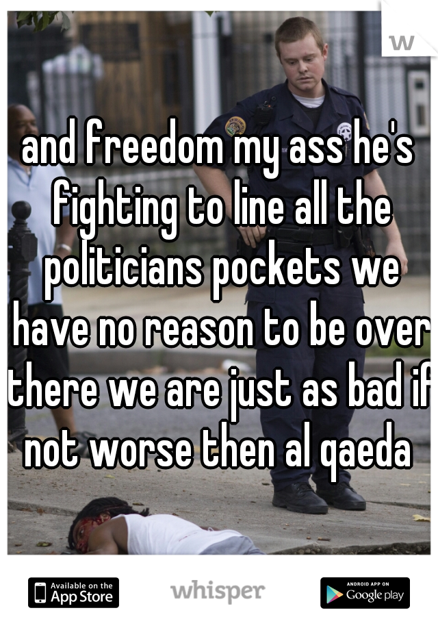 and freedom my ass he's fighting to line all the politicians pockets we have no reason to be over there we are just as bad if not worse then al qaeda 