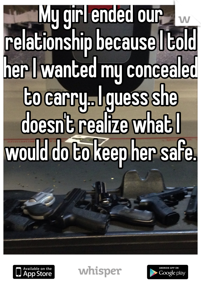 My girl ended our relationship because I told her I wanted my concealed to carry.. I guess she doesn't realize what I would do to keep her safe. 