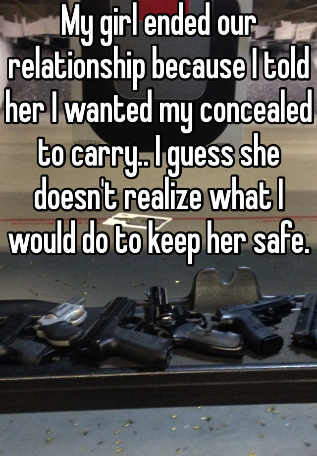 My girl ended our relationship because I told her I wanted my concealed to carry.. I guess she doesn't realize what I would do to keep her safe. 