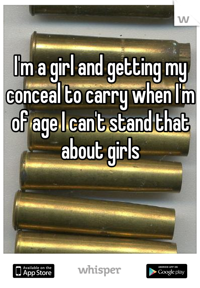 I'm a girl and getting my conceal to carry when I'm of age I can't stand that about girls