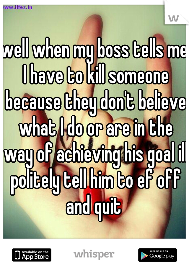 well when my boss tells me I have to kill someone because they don't believe what I do or are in the way of achieving his goal ill politely tell him to ef off and quit 