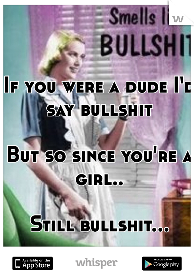 If you were a dude I'd say bullshit

But so since you're a girl..

Still bullshit... 