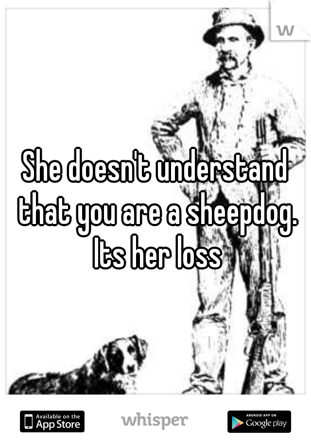 She doesn't understand that you are a sheepdog. Its her loss