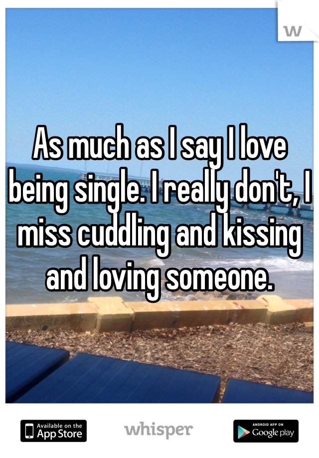 As much as I say I love being single. I really don't, I miss cuddling and kissing and loving someone.