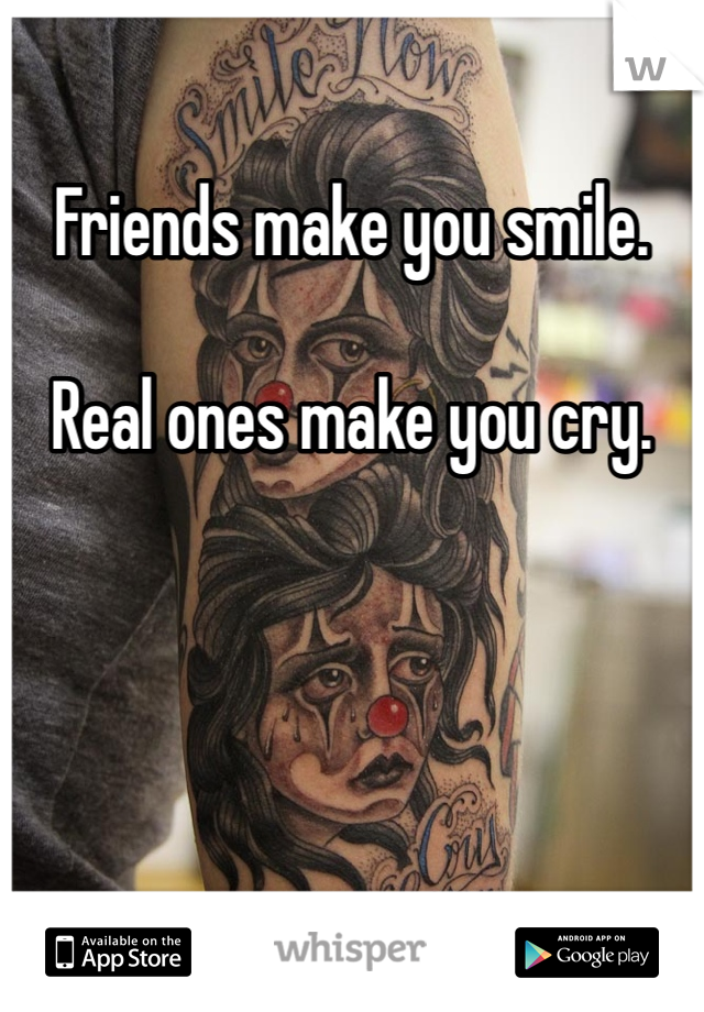 Friends make you smile. 

Real ones make you cry. 