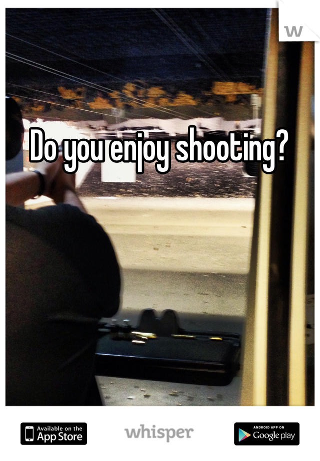 Do you enjoy shooting? 