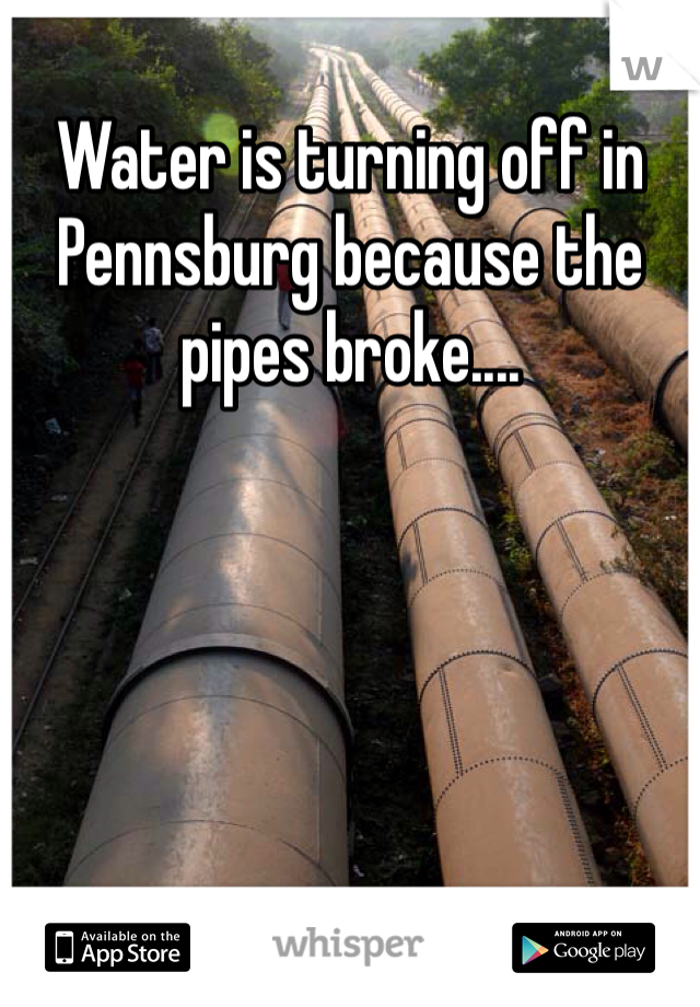 Water is turning off in Pennsburg because the pipes broke.... 