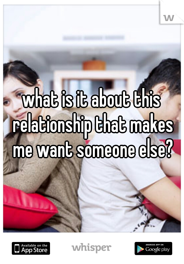 what is it about this relationship that makes me want someone else?