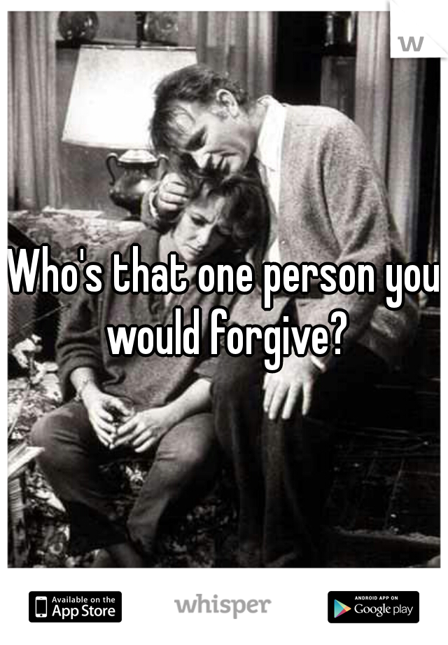 Who's that one person you would forgive?