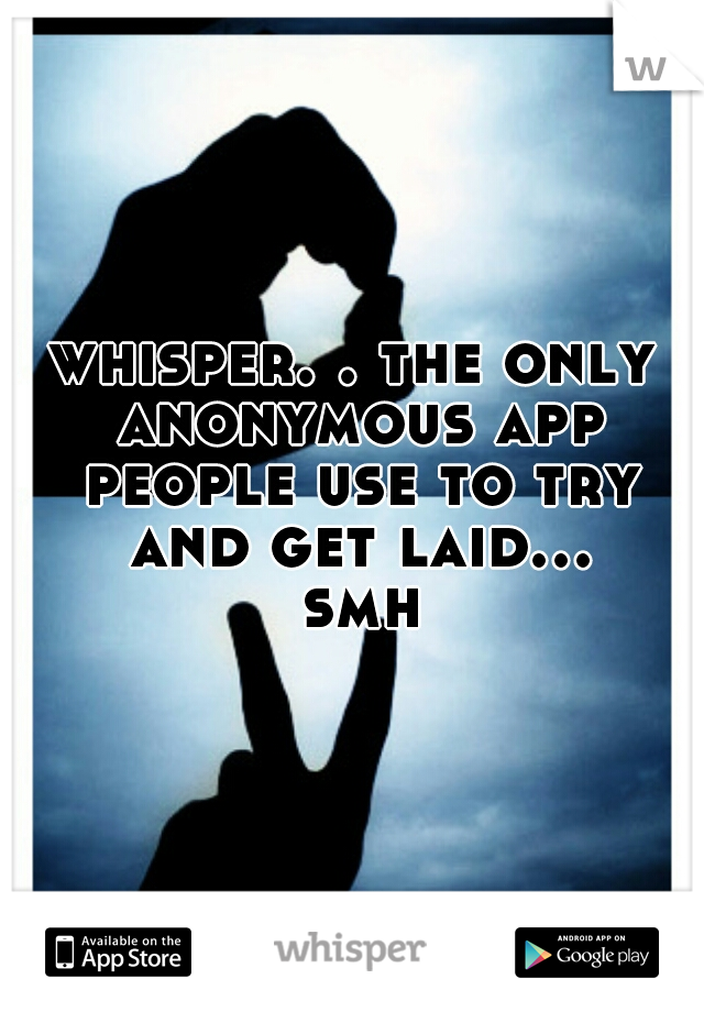 whisper. . the only anonymous app people use to try and get laid... smh