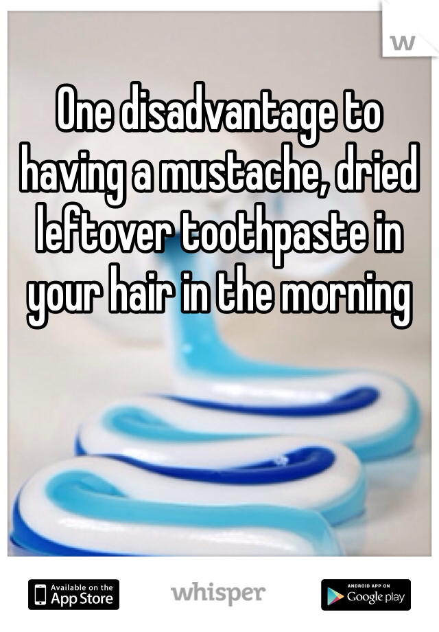 One disadvantage to having a mustache, dried leftover toothpaste in your hair in the morning