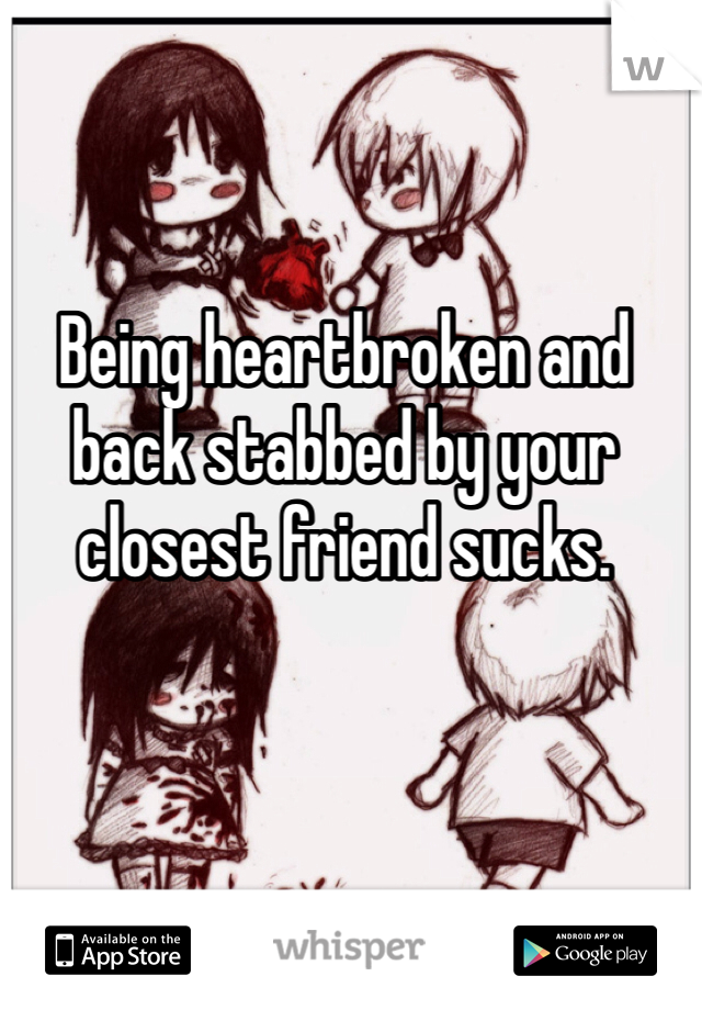 Being heartbroken and back stabbed by your closest friend sucks.