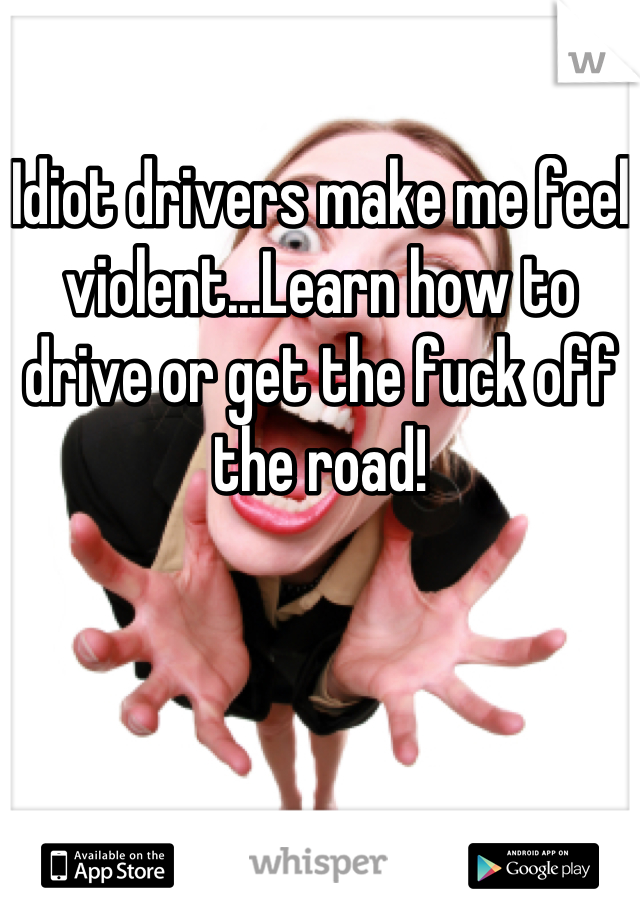 Idiot drivers make me feel violent...Learn how to drive or get the fuck off the road!