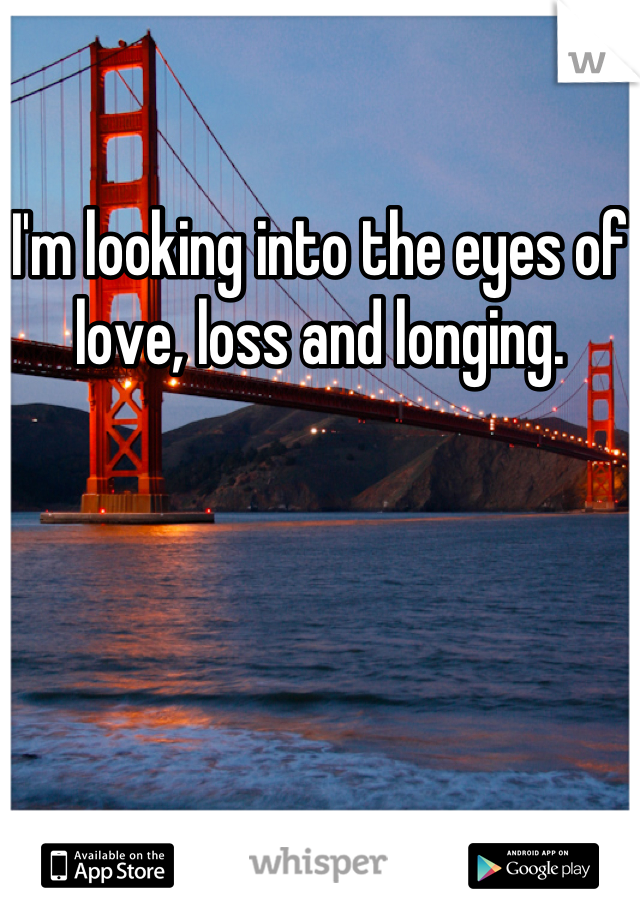 I'm looking into the eyes of love, loss and longing.
