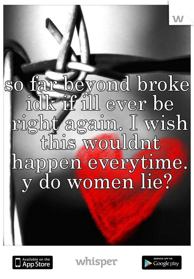 so far beyond broke idk if ill ever be right again. I wish this wouldnt happen everytime. y do women lie? 