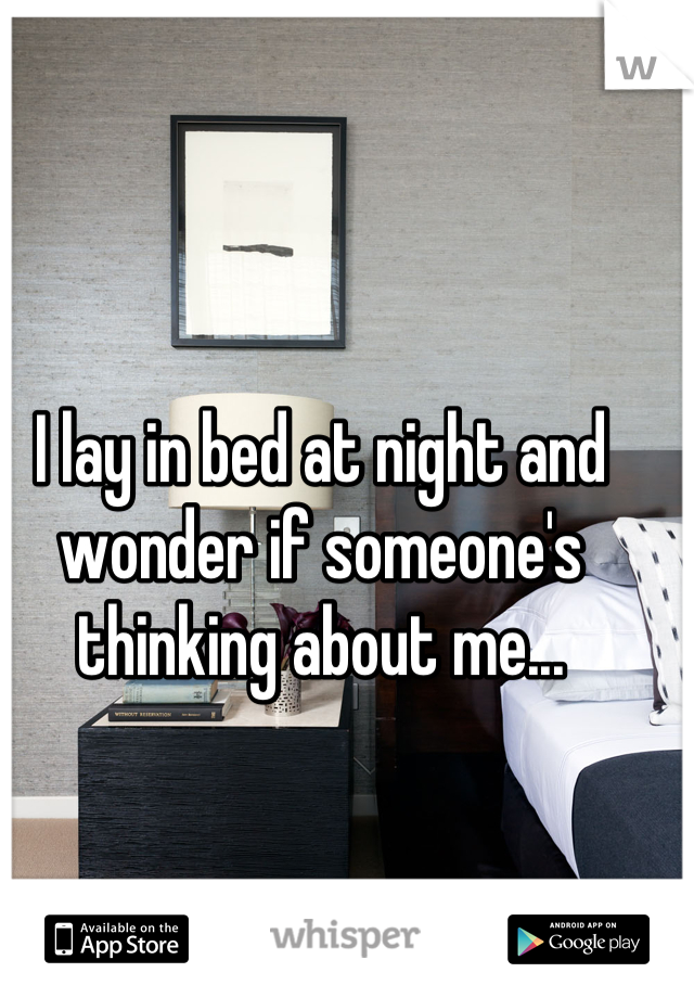 I lay in bed at night and wonder if someone's thinking about me...