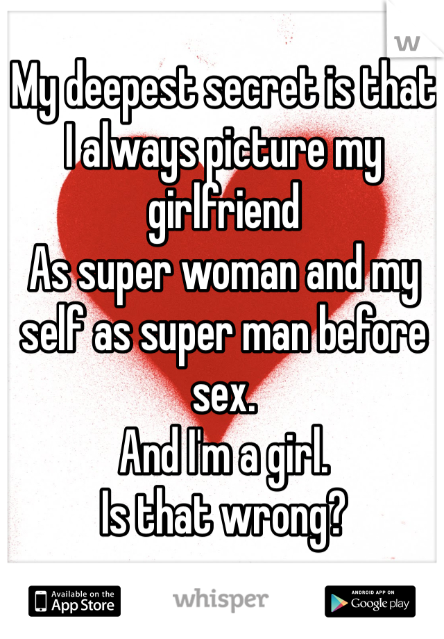 My deepest secret is that 
I always picture my girlfriend 
As super woman and my self as super man before sex.
And I'm a girl.
Is that wrong?