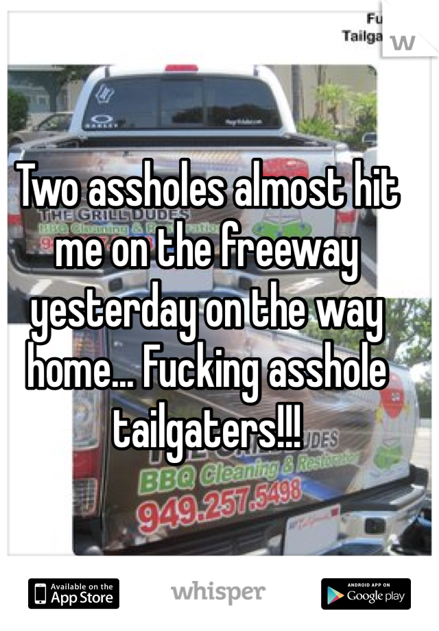 Two assholes almost hit me on the freeway yesterday on the way home... Fucking asshole tailgaters!!!