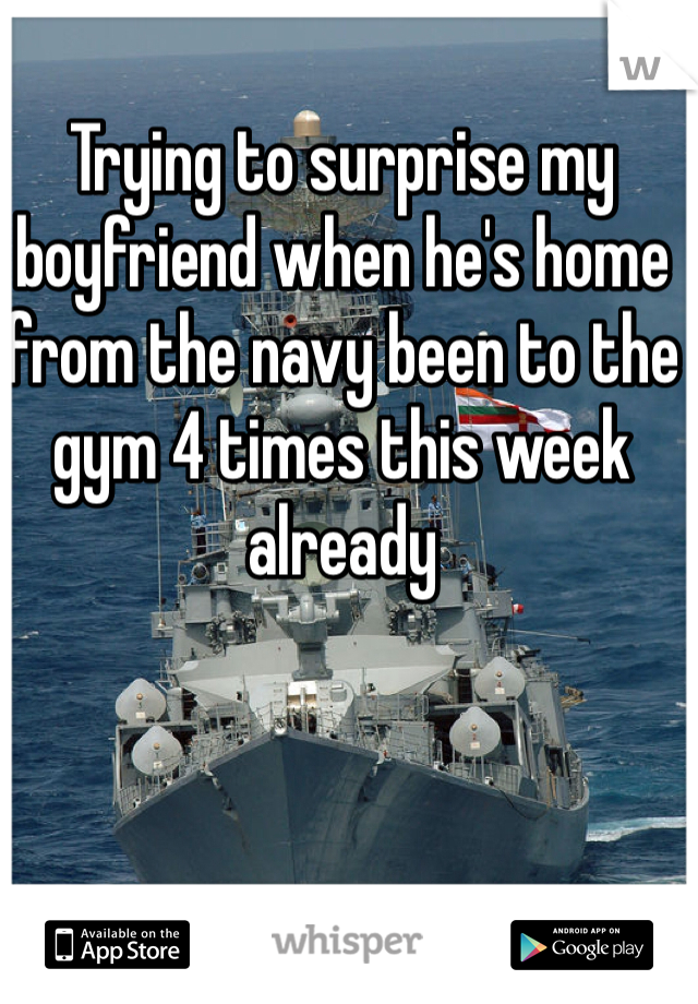 Trying to surprise my boyfriend when he's home from the navy been to the gym 4 times this week already 