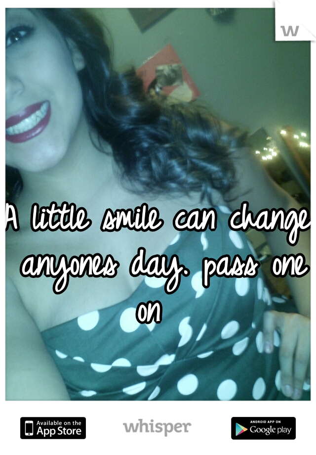A little smile can change anyones day. pass one on  