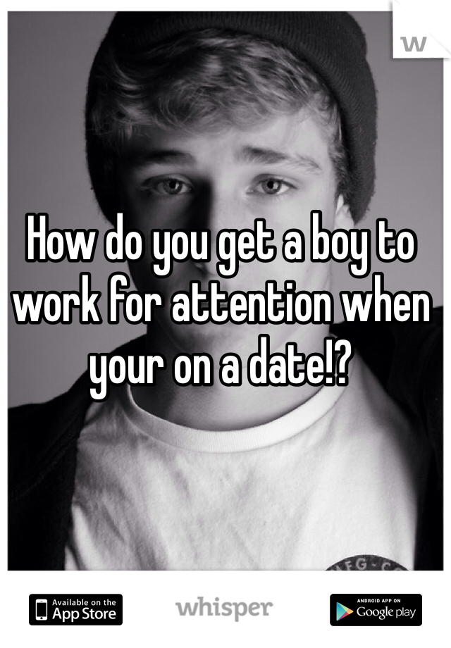 How do you get a boy to work for attention when your on a date!?