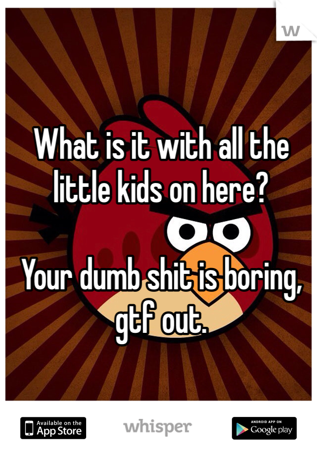 What is it with all the little kids on here?

Your dumb shit is boring,
gtf out. 