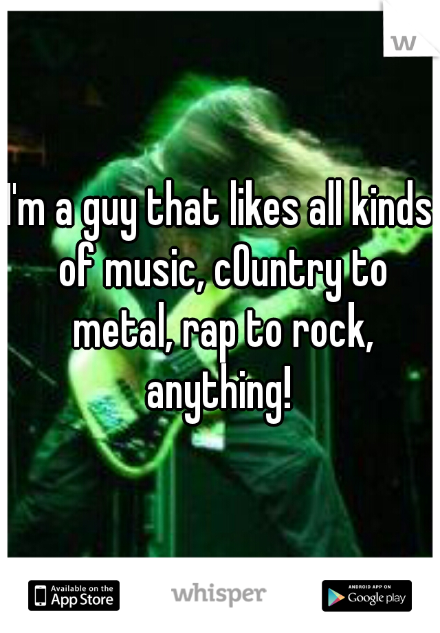 I'm a guy that likes all kinds of music, cOuntry to metal, rap to rock, anything! 