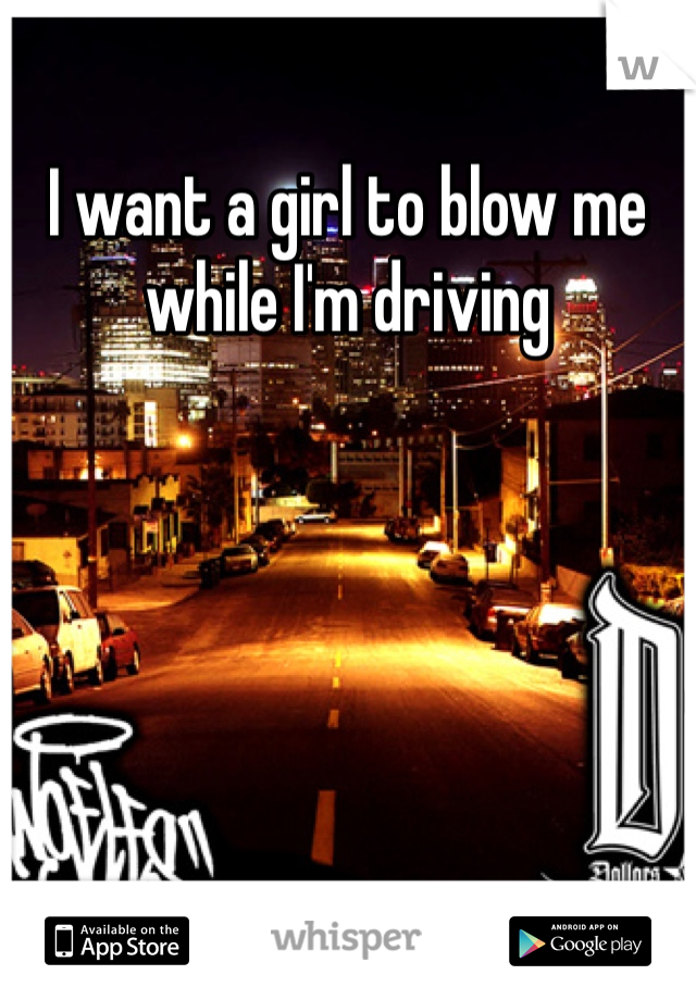 I want a girl to blow me while I'm driving