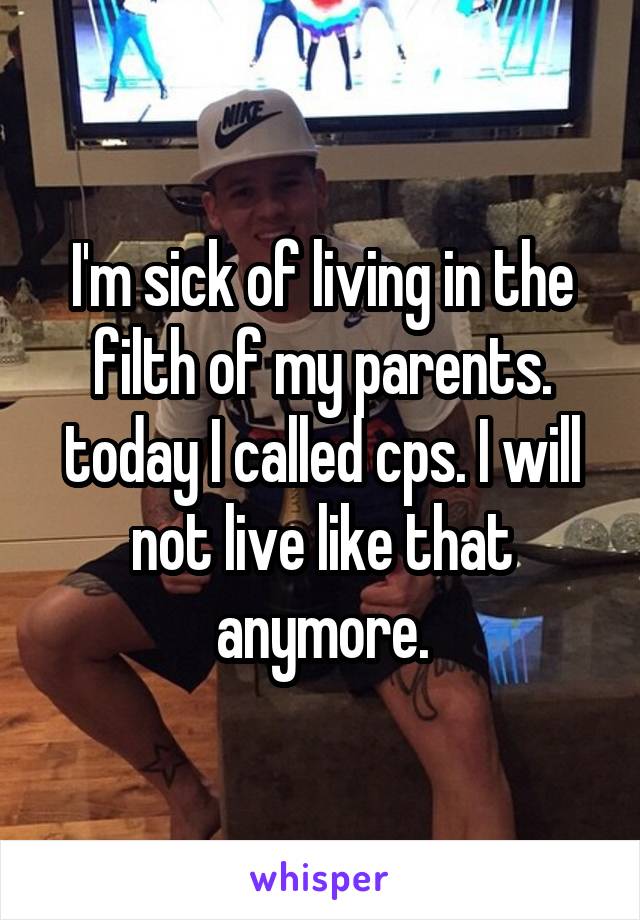 I'm sick of living in the filth of my parents. today I called cps. I will not live like that anymore.