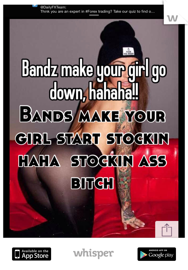 Bands make your girl start stockin haha  stockin ass bitch 
