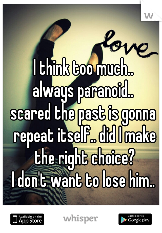 I think too much..
always paranoid..
scared the past is gonna repeat itself.. did I make the right choice?
I don't want to lose him..
