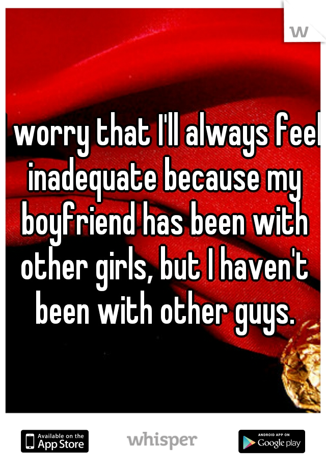 I worry that I'll always feel inadequate because my boyfriend has been with other girls, but I haven't been with other guys.