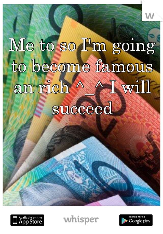 Me to so I'm going to become famous an rich ^_^ I will succeed 