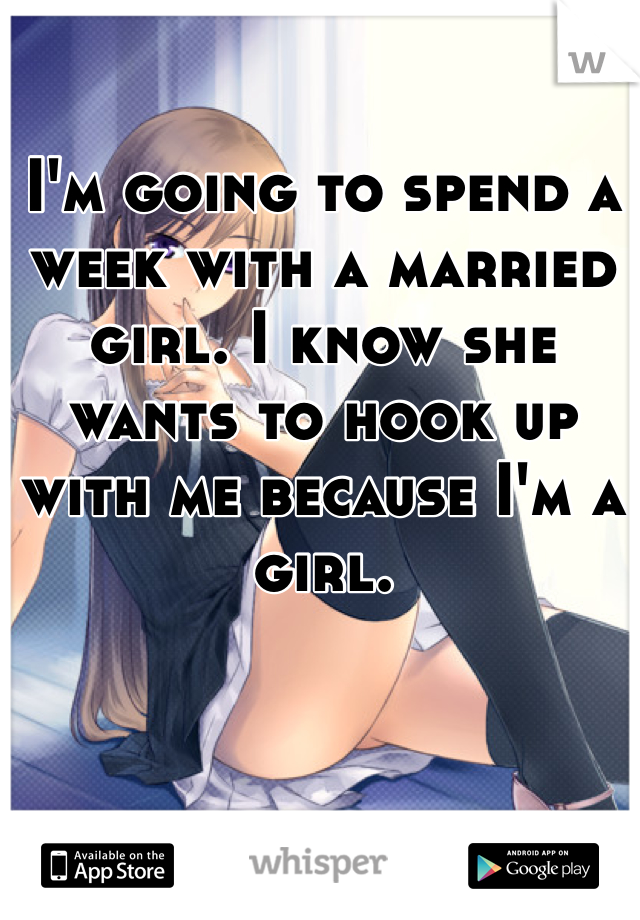 I'm going to spend a week with a married girl. I know she wants to hook up with me because I'm a girl. 