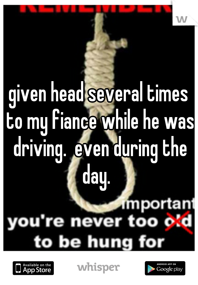 given head several times to my fiance while he was driving.  even during the day.  