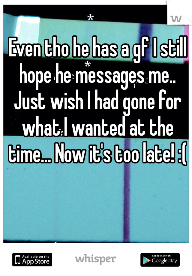 Even tho he has a gf I still hope he messages me.. Just wish I had gone for what I wanted at the time... Now it's too late! :( 