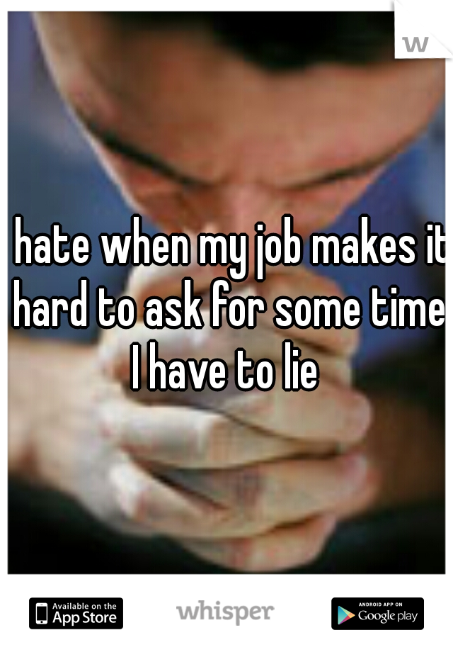 I hate when my job makes it hard to ask for some time I have to lie 