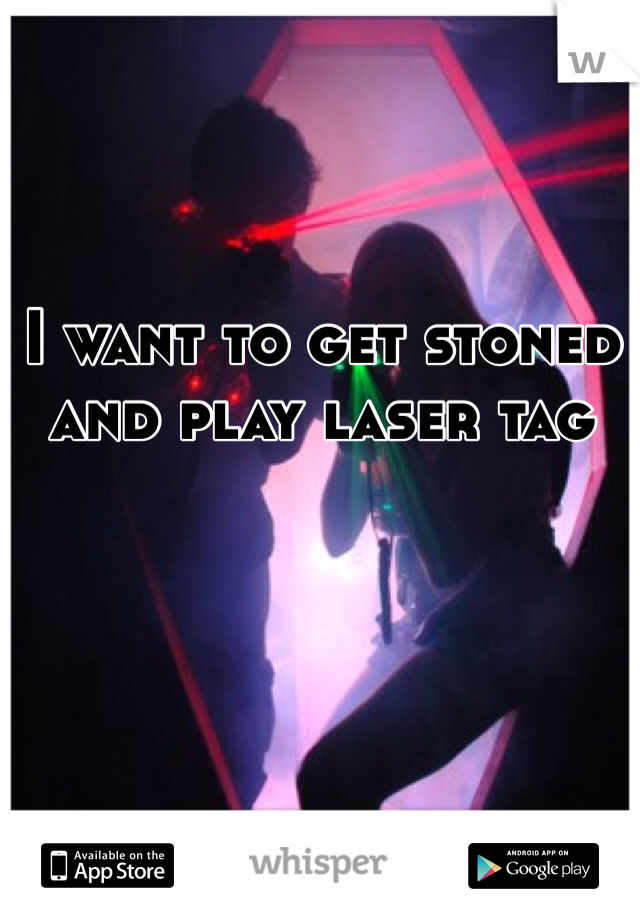 I want to get stoned and play laser tag