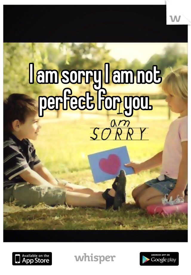 I am sorry I am not perfect for you. 