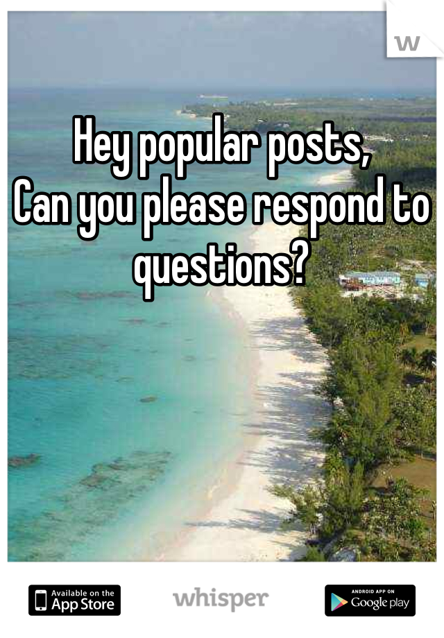 Hey popular posts, 
Can you please respond to questions? 