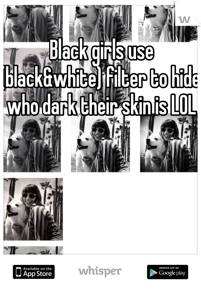 Black girls use (black&white) filter to hide who dark their skin is LOL