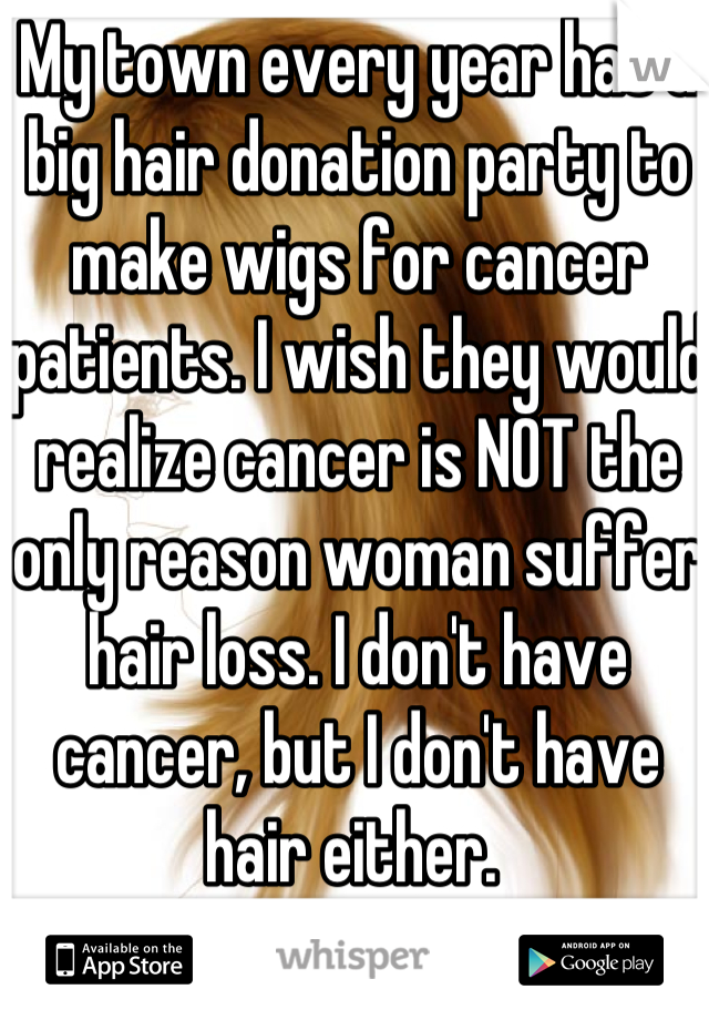 My town every year has a big hair donation party to make wigs for cancer patients. I wish they would realize cancer is NOT the only reason woman suffer hair loss. I don't have cancer, but I don't have hair either. 