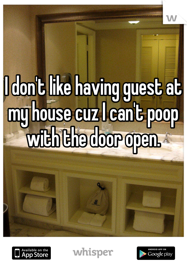 I don't like having guest at my house cuz I can't poop with the door open. 