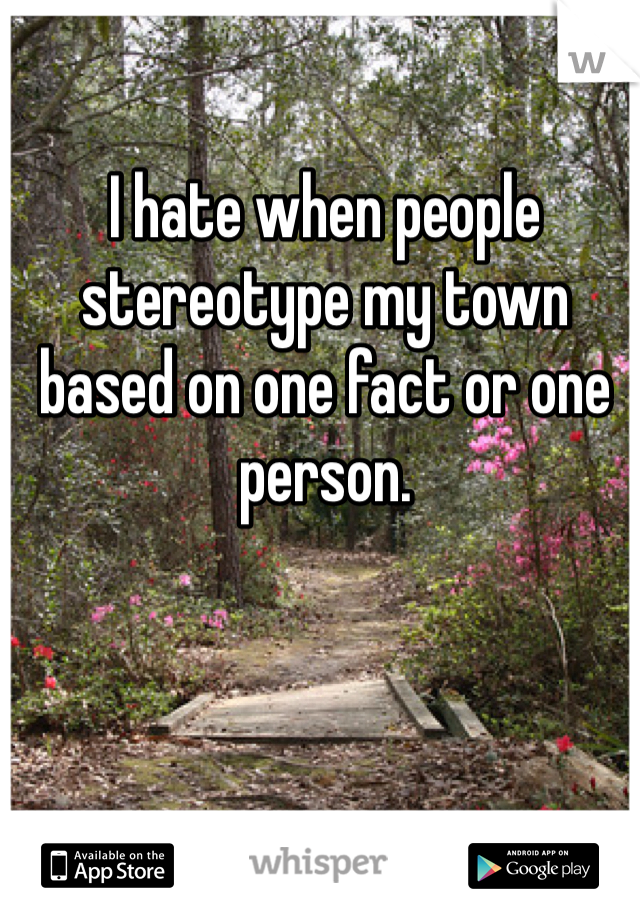 I hate when people stereotype my town based on one fact or one person. 